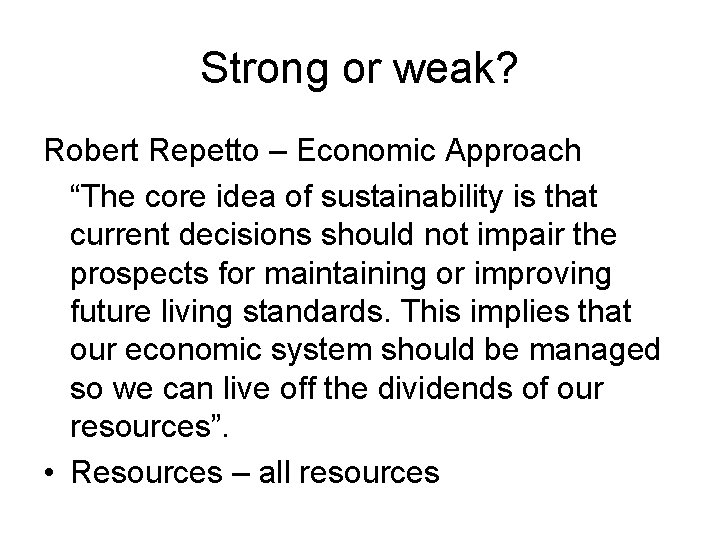 Strong or weak? Robert Repetto – Economic Approach “The core idea of sustainability is