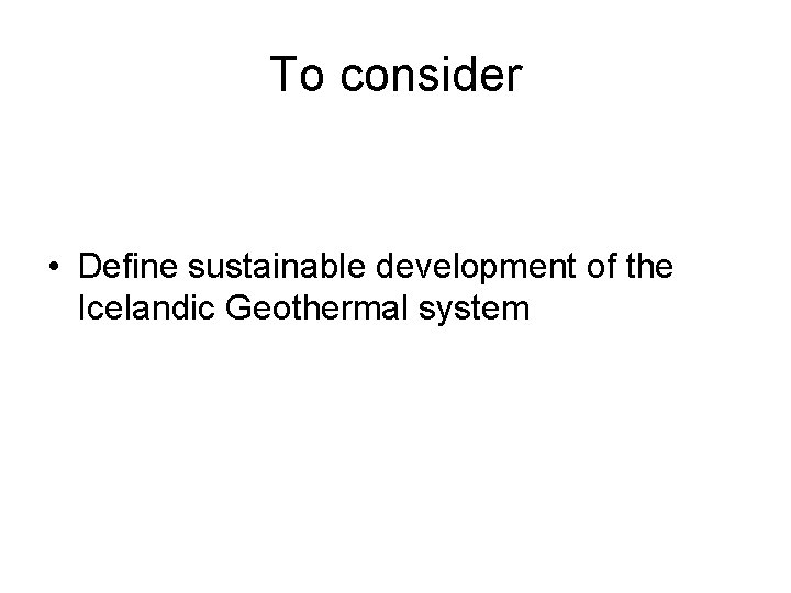 To consider • Define sustainable development of the Icelandic Geothermal system 