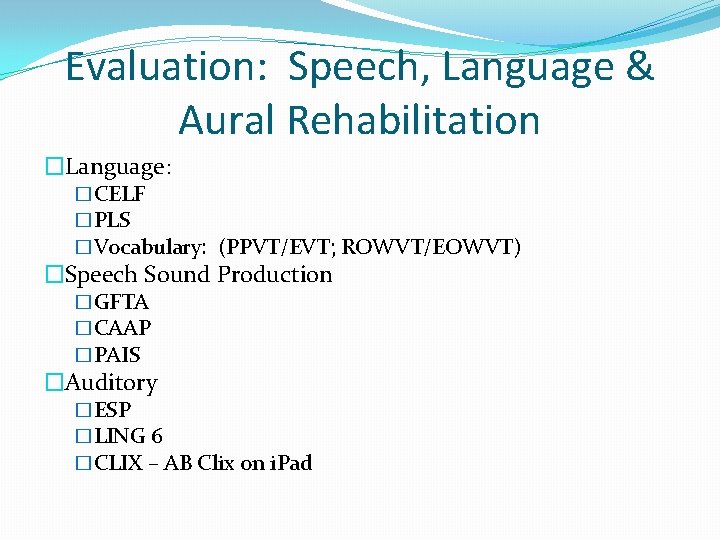 Evaluation: Speech, Language & Aural Rehabilitation �Language: �CELF �PLS �Vocabulary: (PPVT/EVT; ROWVT/EOWVT) �Speech Sound