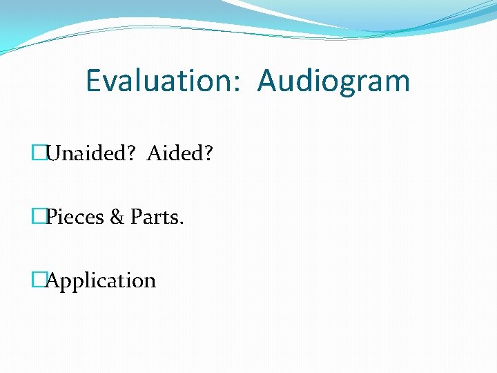Evaluation: Audiogram �Unaided? Aided? �Pieces & Parts. �Application 
