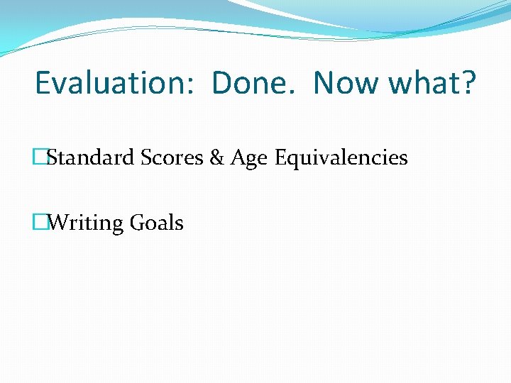 Evaluation: Done. Now what? �Standard Scores & Age Equivalencies �Writing Goals 