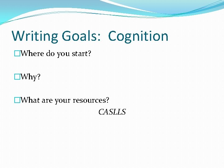 Writing Goals: Cognition �Where do you start? �Why? �What are your resources? CASLLS 