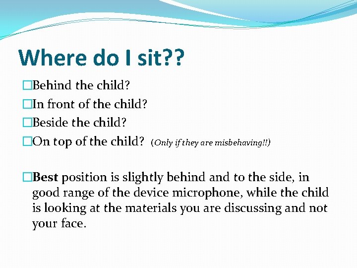 Where do I sit? ? �Behind the child? �In front of the child? �Beside