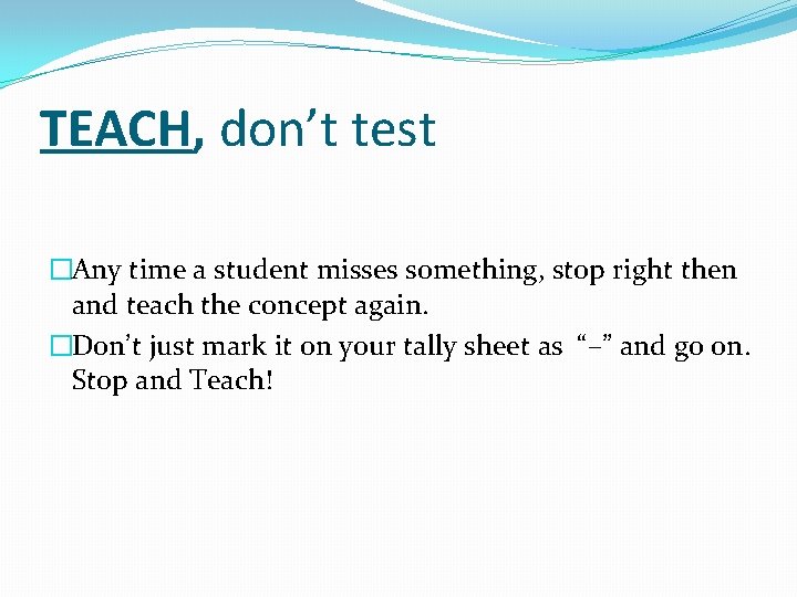 TEACH, don’t test �Any time a student misses something, stop right then and teach