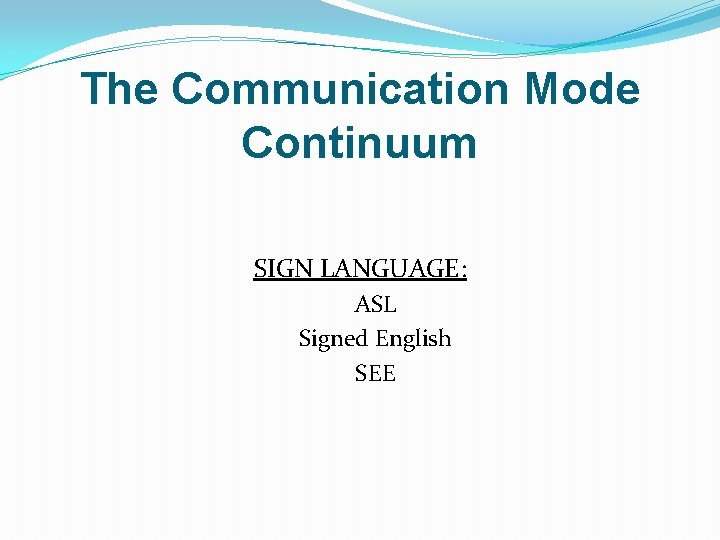 The Communication Mode Continuum SIGN LANGUAGE: ASL Signed English SEE 