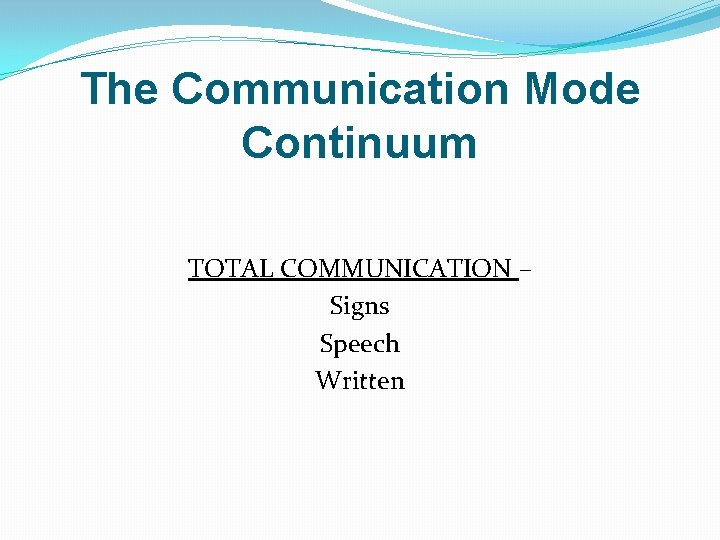 The Communication Mode Continuum TOTAL COMMUNICATION – Signs Speech Written 