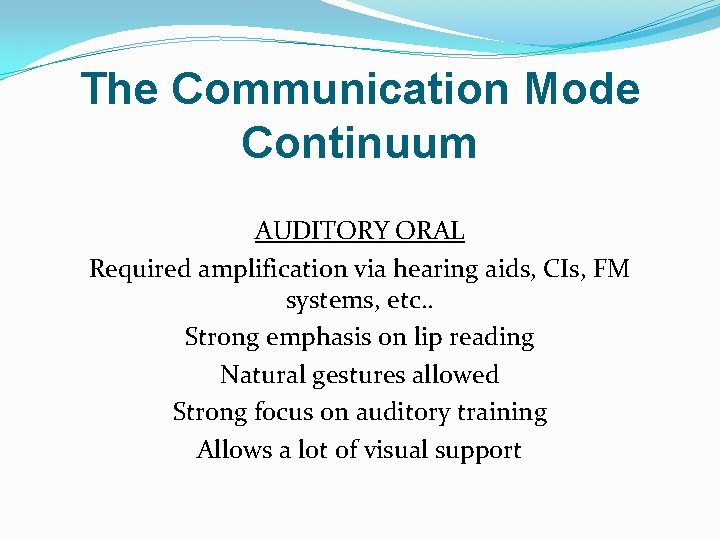 The Communication Mode Continuum AUDITORY ORAL Required amplification via hearing aids, CIs, FM systems,