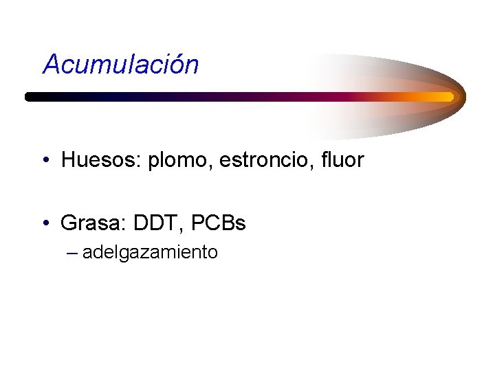 Acumulación • Huesos: plomo, estroncio, fluor • Grasa: DDT, PCBs – adelgazamiento 