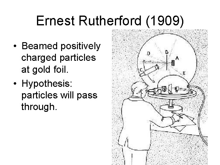 Ernest Rutherford (1909) • Beamed positively charged particles at gold foil. • Hypothesis: particles