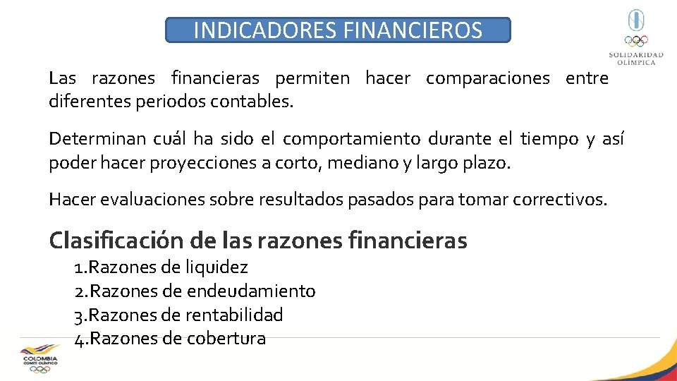 INDICADORES FINANCIEROS Las razones financieras permiten hacer comparaciones entre diferentes periodos contables. Determinan cuál
