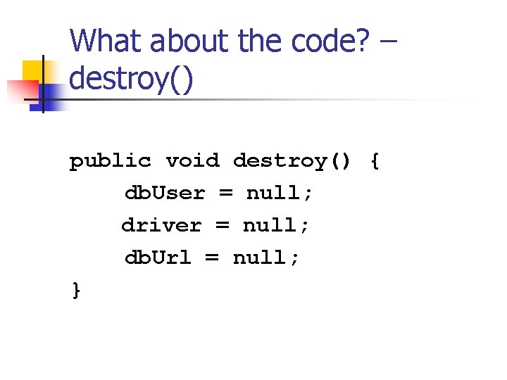 What about the code? – destroy() public void destroy() { db. User = null; What about the code? – destroy() public void destroy() { db. User = null;