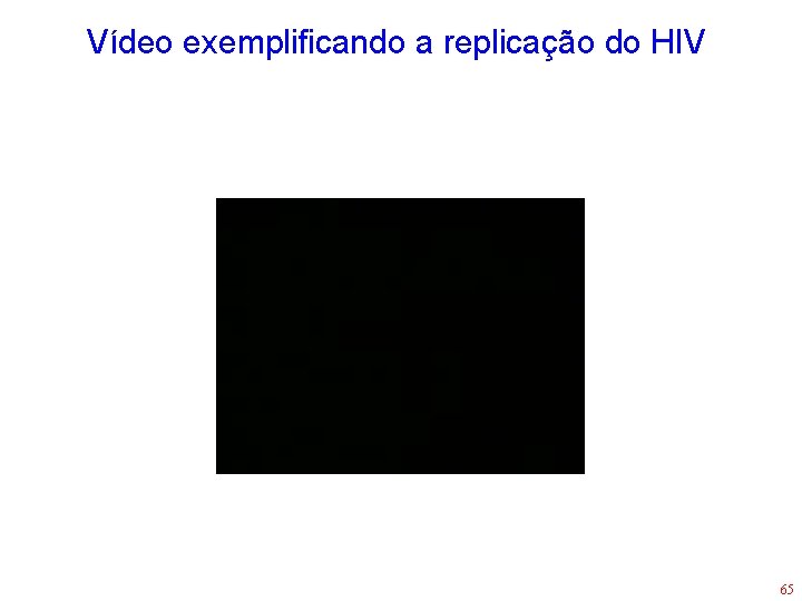 Vídeo exemplificando a replicação do HIV 65 