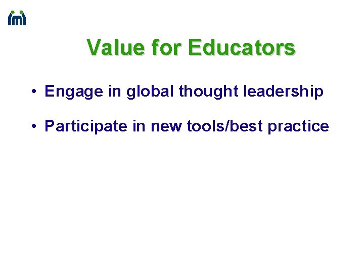 Value for Educators • Engage in global thought leadership • Participate in new tools/best