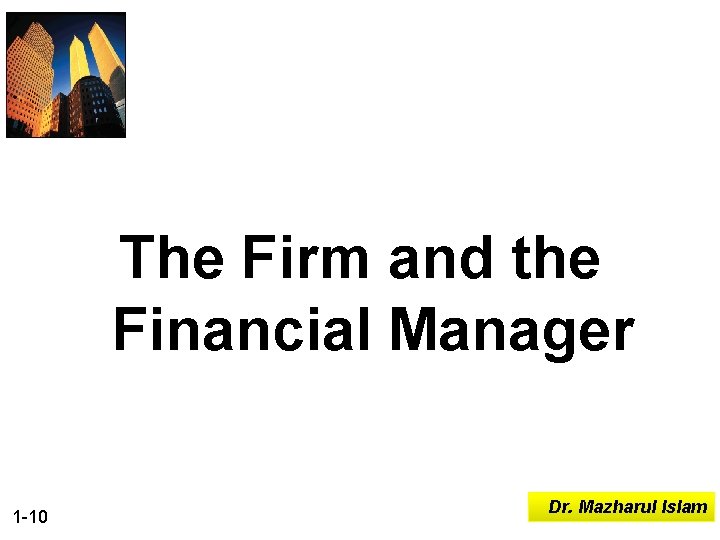 The Firm and the Financial Manager 1 -10 Dr. Mazharul Islam 