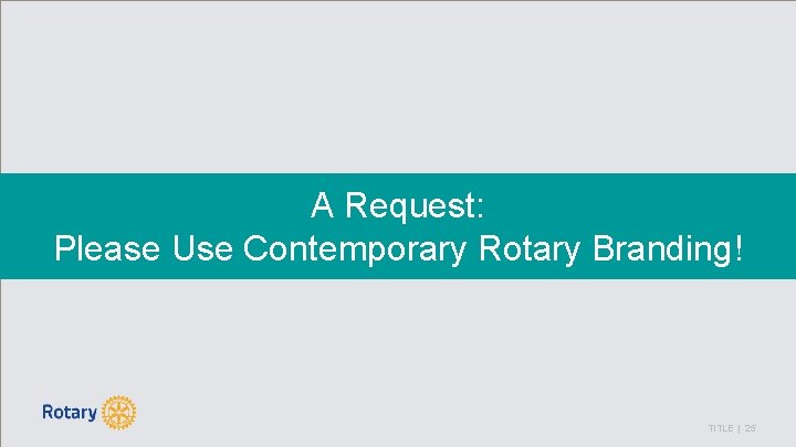 A Request: Please Use Contemporary Rotary Branding! TITLE | 25 