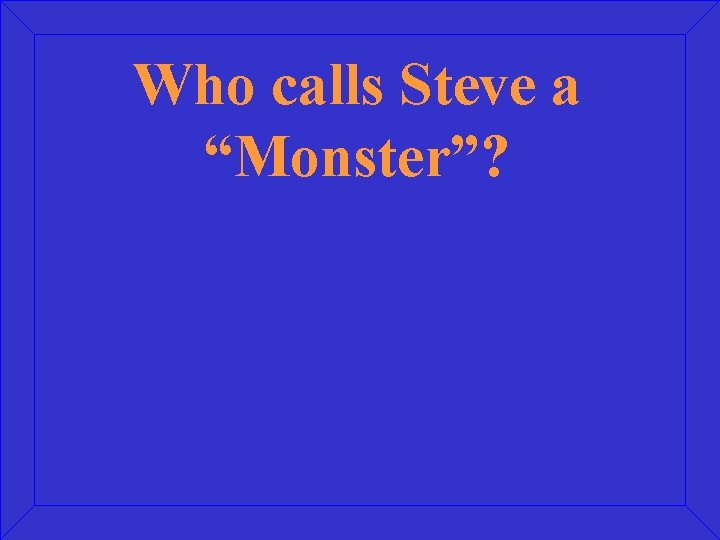 Who calls Steve a “Monster”? 