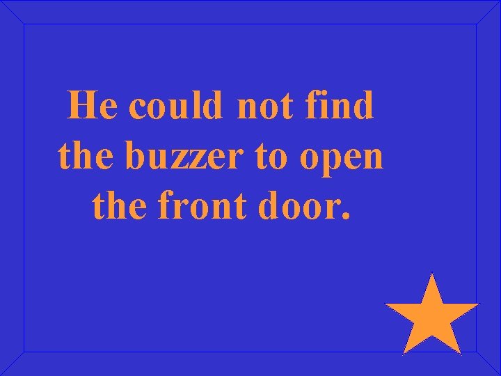 He could not find the buzzer to open the front door. 