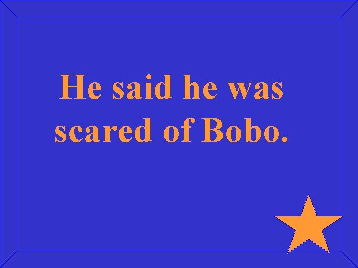 He said he was scared of Bobo. 