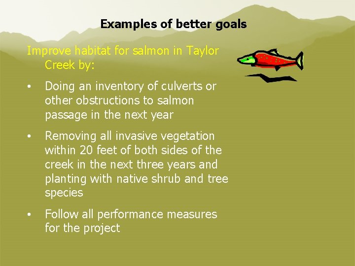 Examples of better goals Improve habitat for salmon in Taylor Creek by: • Doing