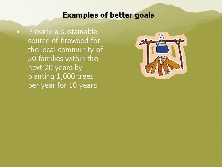 Examples of better goals • Provide a sustainable source of firewood for the local