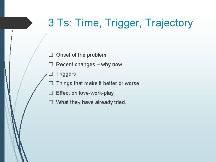 3 Ts: Time, Trigger, Trajectory � Onset of the problem � Recent changes –