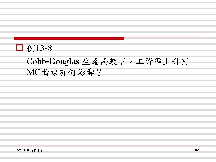 o 例13 -8 Cobb-Douglas 生產函數下， 資率上升對 MC曲線有何影響？ 2016. 5 th Edition 59 