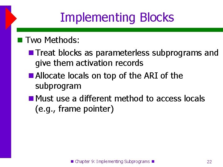Implementing Blocks Two Methods: Treat blocks as parameterless subprograms and give them activation records