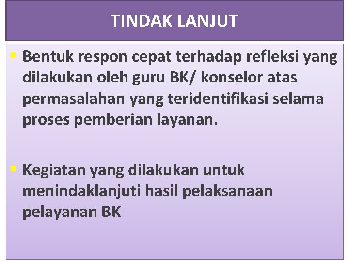 TINDAK LANJUT § Bentuk respon cepat terhadap refleksi yang dilakukan oleh guru BK/ konselor