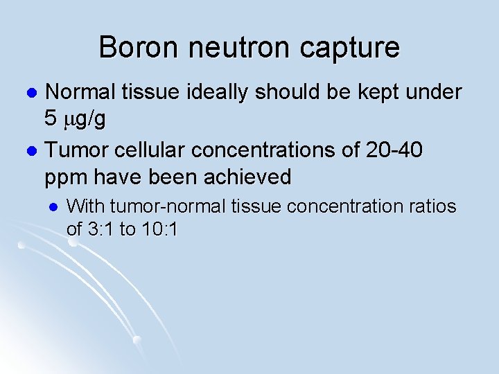 Boron neutron capture Normal tissue ideally should be kept under 5 mg/g l Tumor