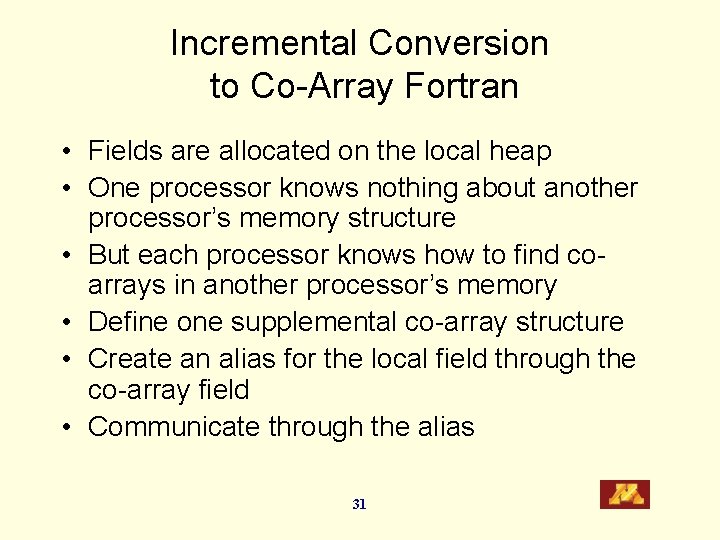 Incremental Conversion to Co-Array Fortran • Fields are allocated on the local heap •
