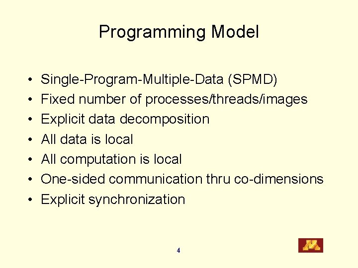 Programming Model • • Single-Program-Multiple-Data (SPMD) Fixed number of processes/threads/images Explicit data decomposition All