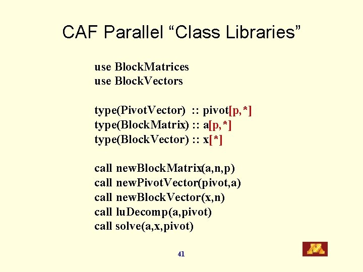 CAF Parallel “Class Libraries” use Block. Matrices use Block. Vectors type(Pivot. Vector) : :