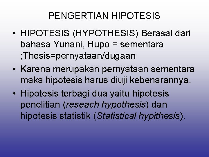 PENGERTIAN HIPOTESIS • HIPOTESIS (HYPOTHESIS) Berasal dari bahasa Yunani, Hupo = sementara ; Thesis=pernyataan/dugaan