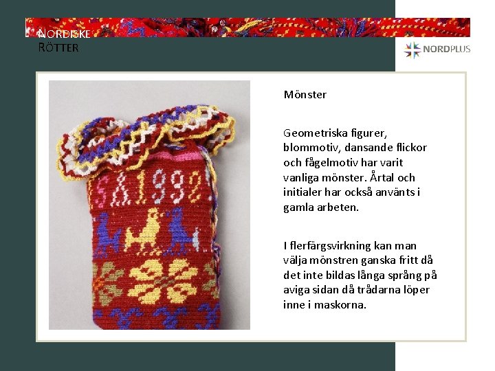 NORDISKE RÖTTER Mönster Geometriska figurer, blommotiv, dansande flickor och fågelmotiv har varit vanliga mönster.