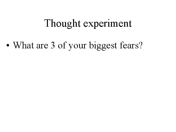 Thought experiment • What are 3 of your biggest fears? 