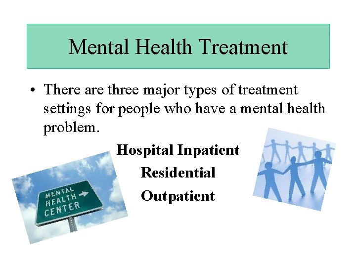Mental Health Treatment • There are three major types of treatment settings for people