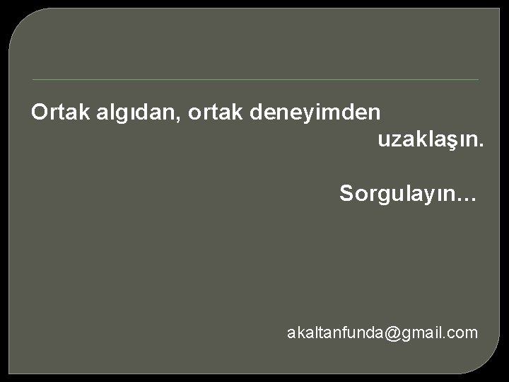 Ortak algıdan, ortak deneyimden uzaklaşın. Sorgulayın… akaltanfunda@gmail. com 