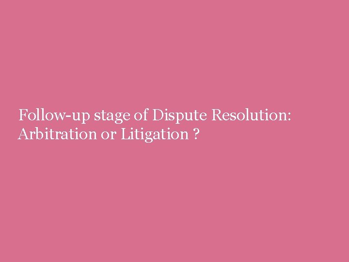 Follow-up stage of Dispute Resolution: Arbitration or Litigation ? 