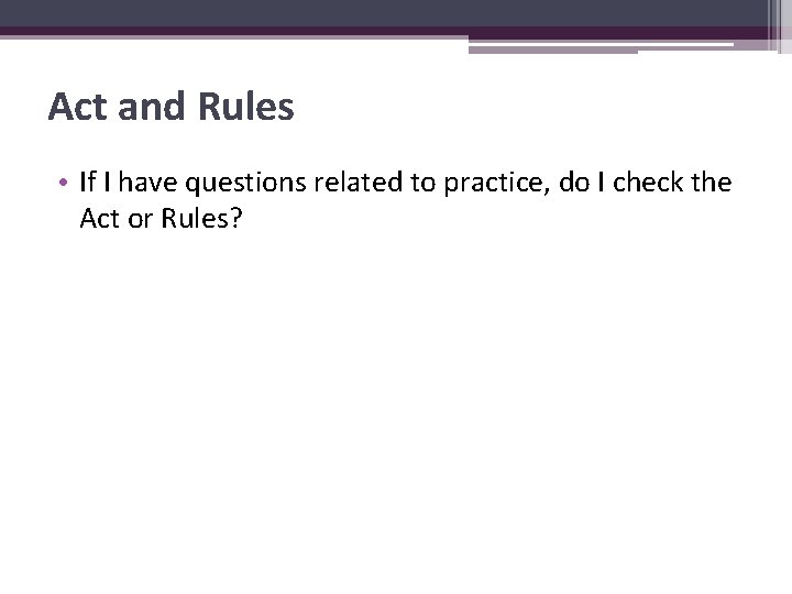 Act and Rules • If I have questions related to practice, do I check