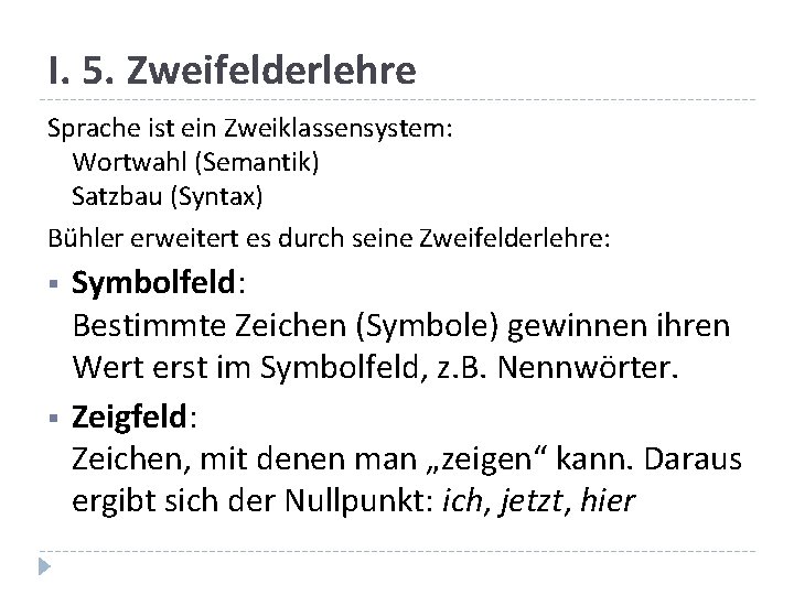 I. 5. Zweifelderlehre Sprache ist ein Zweiklassensystem: Wortwahl (Semantik) Satzbau (Syntax) Bühler erweitert es