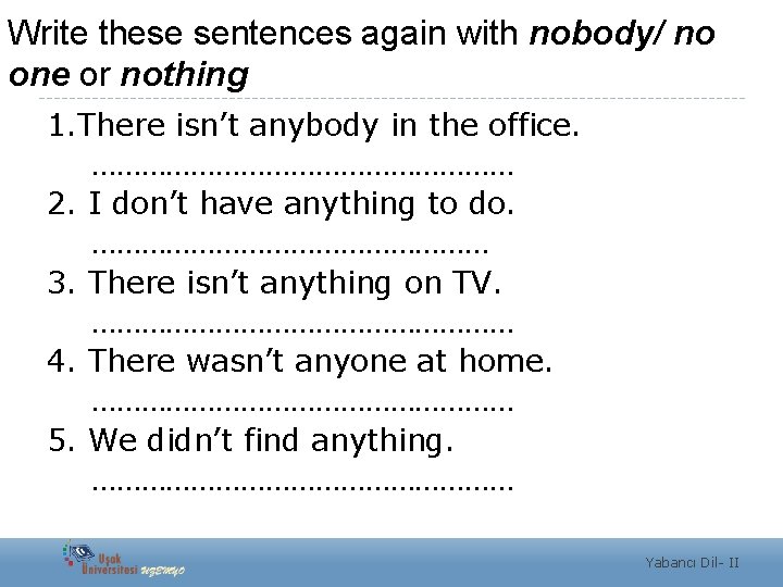 Write these sentences again with nobody/ no one or nothing 1. There isn’t anybody