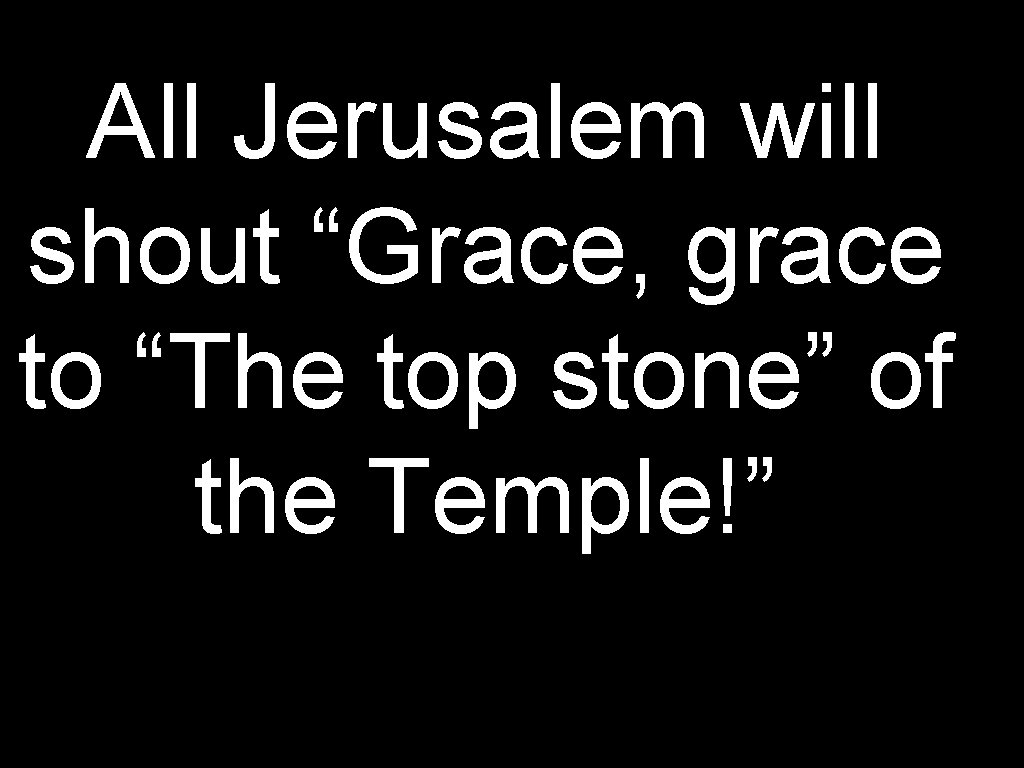 All Jerusalem will shout “Grace, grace to “The top stone” of the Temple!” 