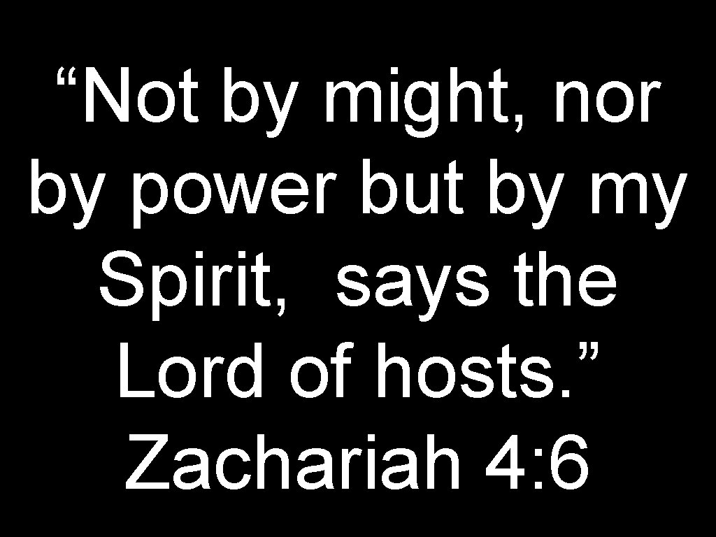 “Not by might, nor by power but by my Spirit, says the Lord of