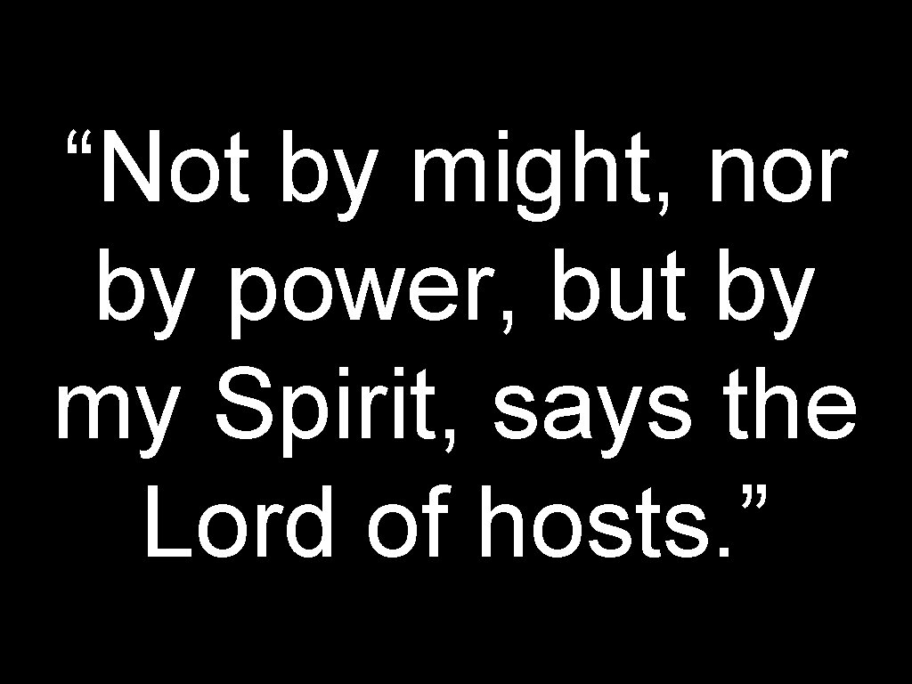 “Not by might, nor by power, but by my Spirit, says the Lord of