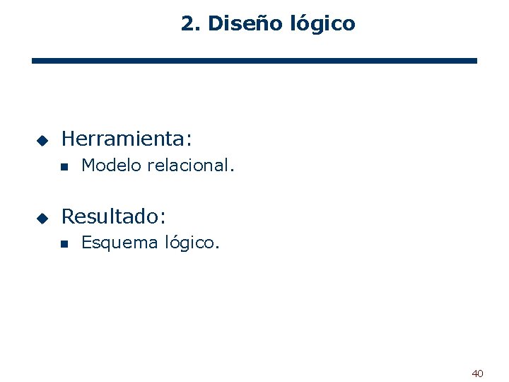 2. Diseño lógico u Herramienta: n u Modelo relacional. Resultado: n Esquema lógico. 40