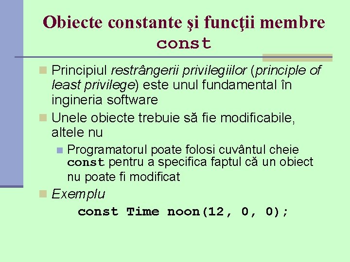 Obiecte constante şi funcţii membre const n Principiul restrângerii privilegiilor (principle of least privilege) Obiecte constante şi funcţii membre const n Principiul restrângerii privilegiilor (principle of least privilege)