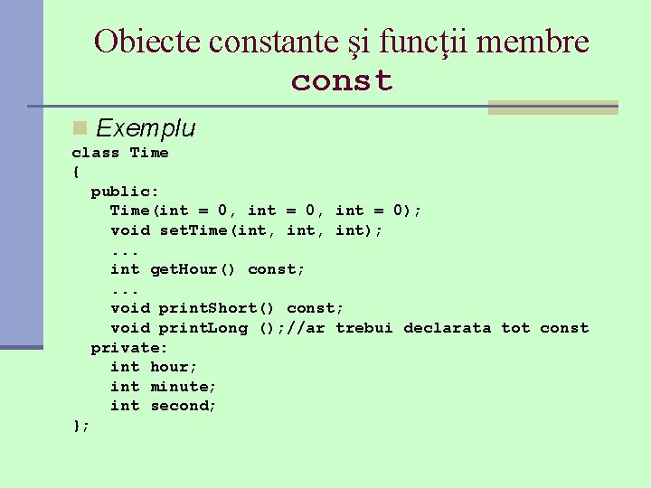 Obiecte constante şi funcţii membre const n Exemplu class Time { public: Time(int =