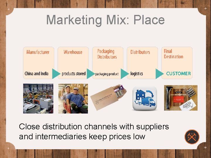 Marketing Mix: Place Close distribution channels with suppliers and intermediaries keep prices low 
