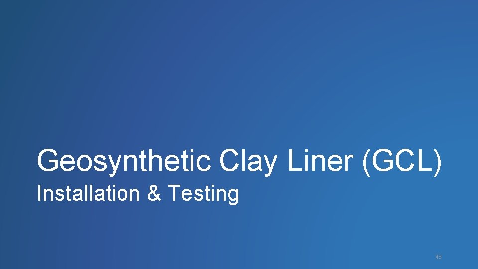 Geosynthetic Clay Liner (GCL) Installation & Testing 43 