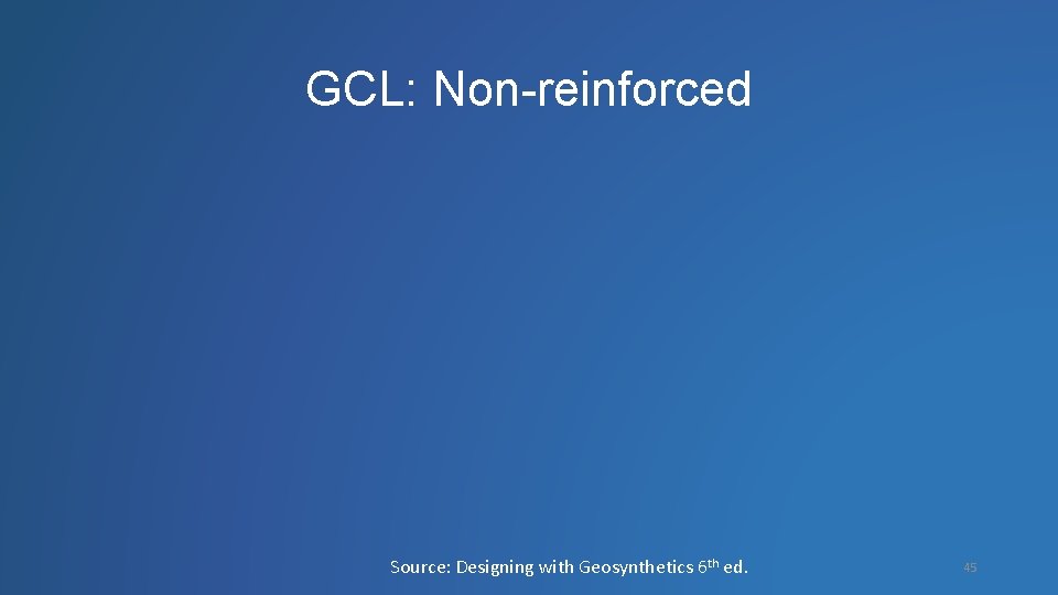 GCL: Non-reinforced Source: Designing with Geosynthetics 6 th ed. 45 